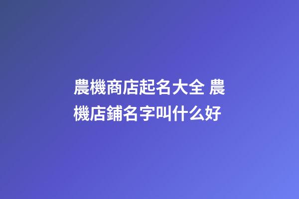 農機商店起名大全 農機店鋪名字叫什么好-第1張-店鋪起名-玄機派